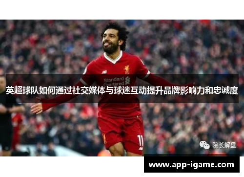 英超球队如何通过社交媒体与球迷互动提升品牌影响力和忠诚度 英超球队如何通过社交媒体与球迷互动提升品牌影响力和忠诚度