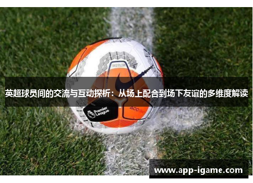 英超球员间的交流与互动探析：从场上配合到场下友谊的多维度解读