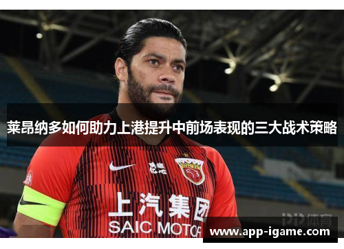 莱昂纳多如何助力上港提升中前场表现的三大战术策略 莱昂纳多如何助力上港提升中前场表现的三大战术策略