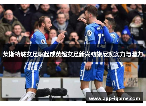莱斯特城女足崛起成英超女足新兴劲旅展现实力与潜力 莱斯特城女足崛起成英超女足新兴劲旅展现实力与潜力