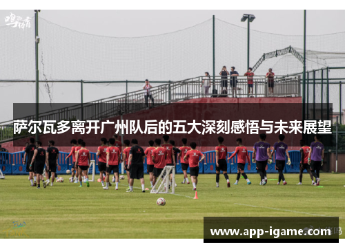 萨尔瓦多离开广州队后的五大深刻感悟与未来展望 萨尔瓦多离开广州队后的五大深刻感悟与未来展望