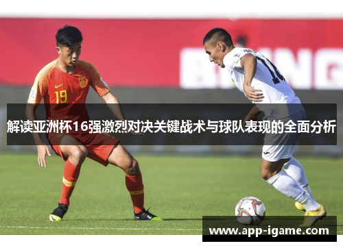 解读亚洲杯16强激烈对决关键战术与球队表现的全面分析