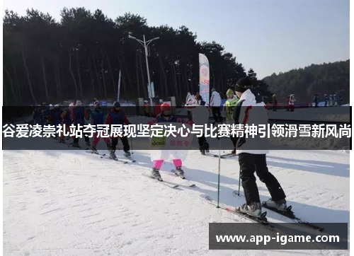 谷爱凌崇礼站夺冠展现坚定决心与比赛精神引领滑雪新风尚 谷爱凌崇礼站夺冠展现坚定决心与比赛精神引领滑雪新风尚