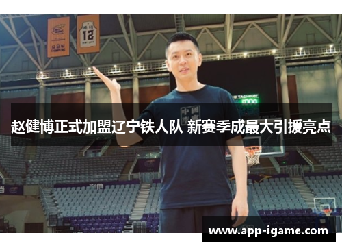 赵健博正式加盟辽宁铁人队 新赛季成最大引援亮点 赵健博正式加盟辽宁铁人队 新赛季成最大引援亮点