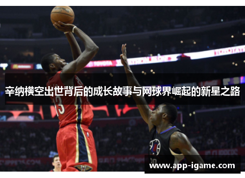 辛纳横空出世背后的成长故事与网球界崛起的新星之路 辛纳横空出世背后的成长故事与网球界崛起的新星之路