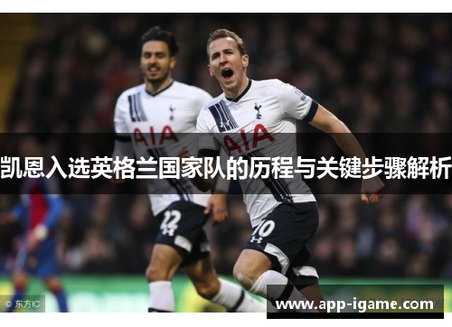 凯恩入选英格兰国家队的历程与关键步骤解析 凯恩入选英格兰国家队的历程与关键步骤解析
