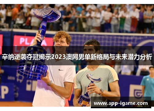 辛纳逆袭夺冠揭示2023澳网男单新格局与未来潜力分析 辛纳逆袭夺冠揭示2023澳网男单新格局与未来潜力分析
