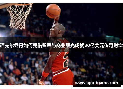 迈克尔乔丹如何凭借智慧与商业眼光成就30亿美元传奇财富