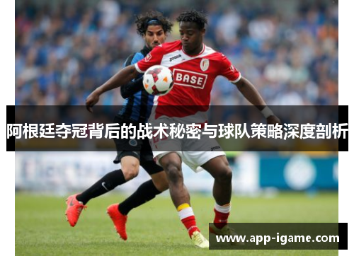 阿根廷夺冠背后的战术秘密与球队策略深度剖析 阿根廷夺冠背后的战术秘密与球队策略深度剖析