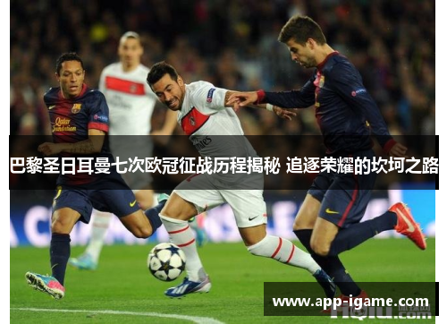 巴黎圣日耳曼七次欧冠征战历程揭秘 追逐荣耀的坎坷之路