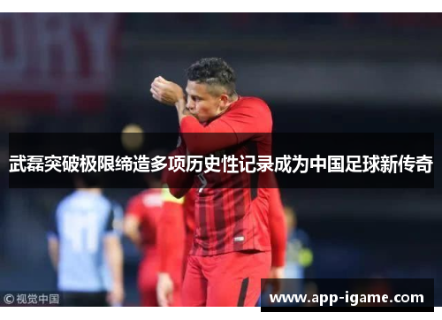 武磊突破极限缔造多项历史性记录成为中国足球新传奇 武磊突破极限缔造多项历史性记录成为中国足球新传奇