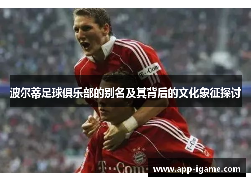 波尔蒂足球俱乐部的别名及其背后的文化象征探讨 波尔蒂足球俱乐部的别名及其背后的文化象征探讨