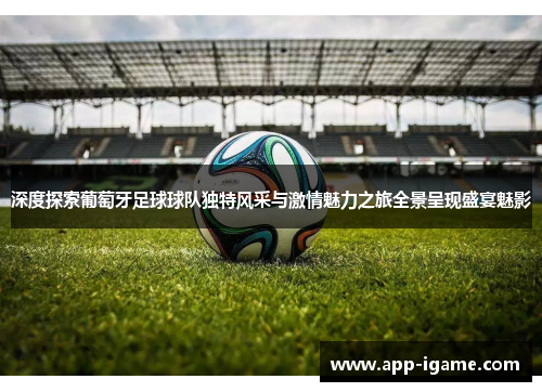 深度探索葡萄牙足球球队独特风采与激情魅力之旅全景呈现盛宴魅影 深度探索葡萄牙足球球队独特风采与激情魅力之旅全景呈现盛宴魅影