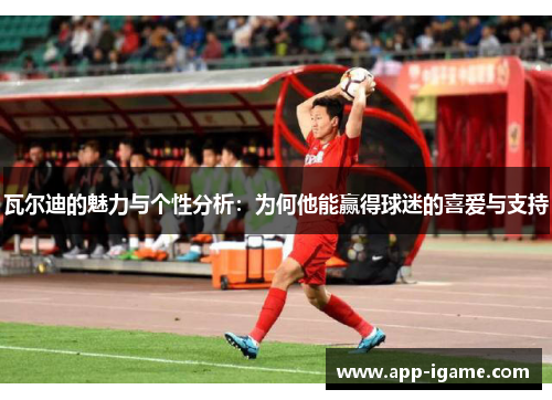 瓦尔迪的魅力与个性分析：为何他能赢得球迷的喜爱与支持