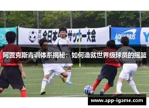 阿贾克斯青训体系揭秘：如何造就世界级球员的摇篮