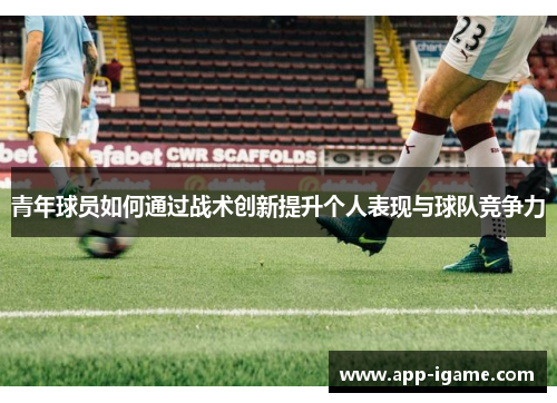 青年球员如何通过战术创新提升个人表现与球队竞争力
