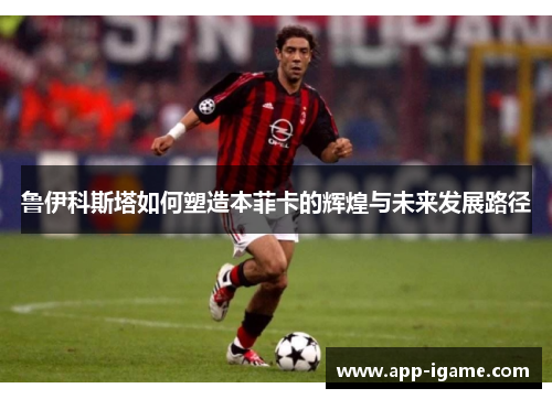 鲁伊科斯塔如何塑造本菲卡的辉煌与未来发展路径