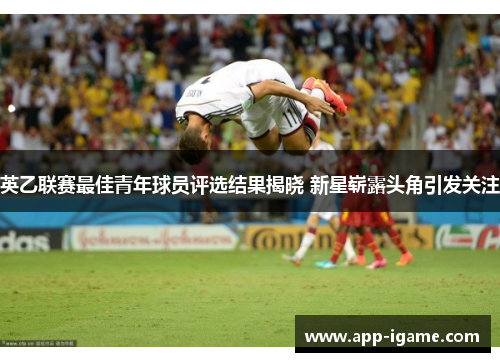 英乙联赛最佳青年球员评选结果揭晓 新星崭露头角引发关注