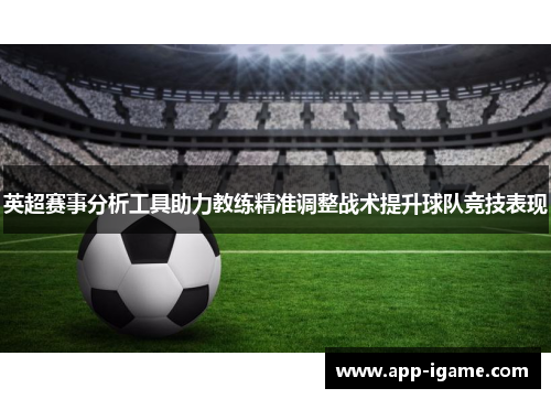 英超赛事分析工具助力教练精准调整战术提升球队竞技表现