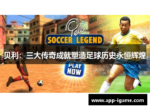 贝利：三大传奇成就塑造足球历史永恒辉煌