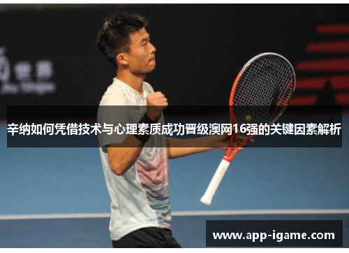 辛纳如何凭借技术与心理素质成功晋级澳网16强的关键因素解析