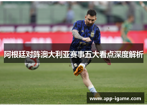 阿根廷对阵澳大利亚赛事五大看点深度解析