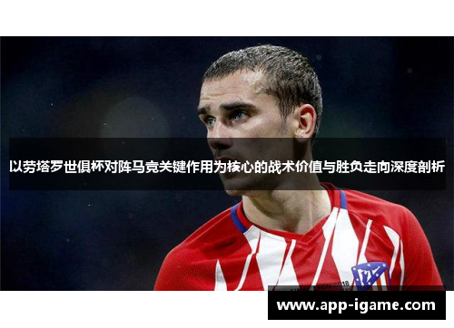 以劳塔罗世俱杯对阵马竞关键作用为核心的战术价值与胜负走向深度剖析 以劳塔罗世俱杯对阵马竞关键作用为核心的战术价值与胜负走向深度剖析