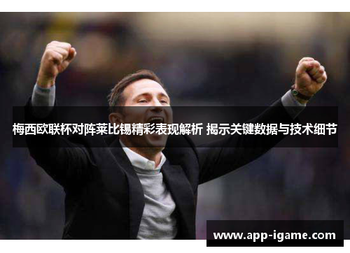 梅西欧联杯对阵莱比锡精彩表现解析 揭示关键数据与技术细节 梅西欧联杯对阵莱比锡精彩表现解析 揭示关键数据与技术细节