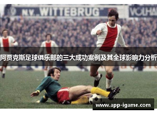 阿贾克斯足球俱乐部的三大成功案例及其全球影响力分析 阿贾克斯足球俱乐部的三大成功案例及其全球影响力分析