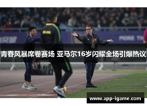 青春风暴席卷赛场 亚马尔16岁闪耀全场引爆热议 青春风暴席卷赛场 亚马尔16岁闪耀全场引爆热议