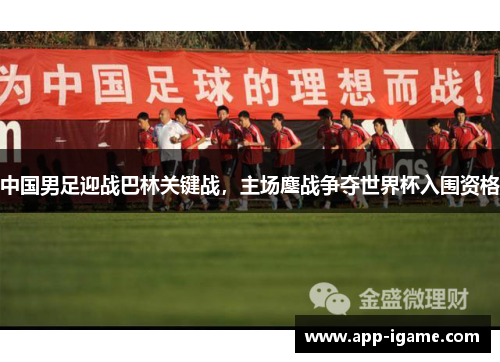 中国男足迎战巴林关键战,主场鏖战争夺世界杯入围资格 中国男足迎战巴林关键战,主场鏖战争夺世界杯入围资格