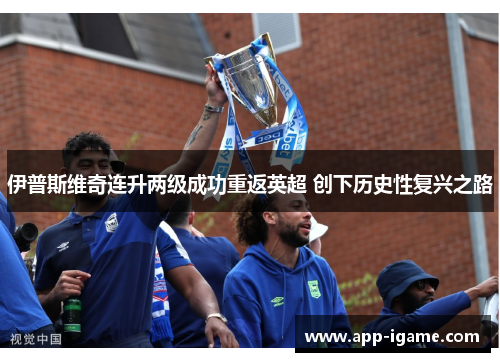 伊普斯维奇连升两级成功重返英超 创下历史性复兴之路 伊普斯维奇连升两级成功重返英超 创下历史性复兴之路
