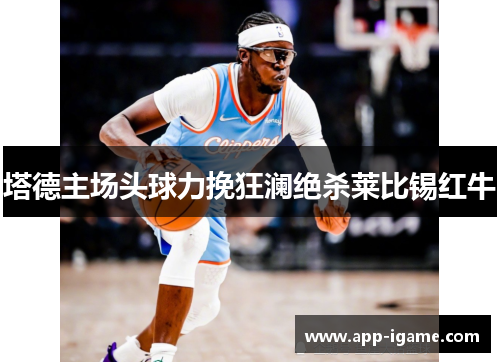 塔德主场头球力挽狂澜绝杀莱比锡红牛