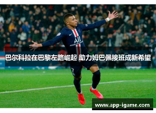 巴尔科拉在巴黎左路崛起 助力姆巴佩接班成新希望