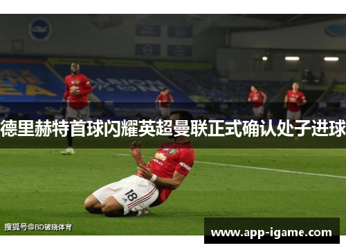 德里赫特首球闪耀英超曼联正式确认处子进球 德里赫特首球闪耀英超曼联正式确认处子进球