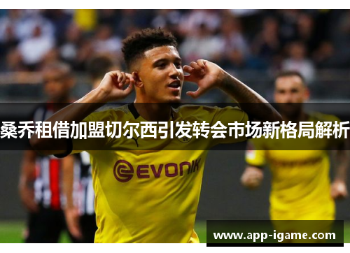 桑乔租借加盟切尔西引发转会市场新格局解析