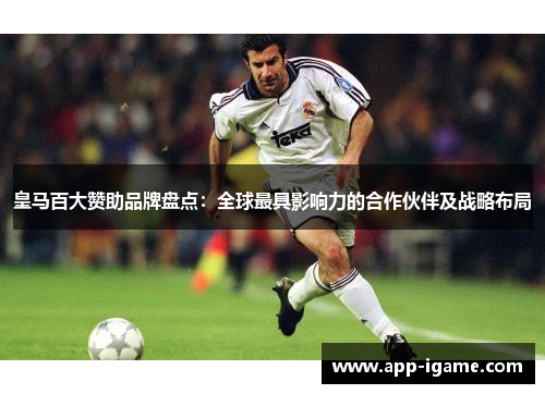 皇马百大赞助品牌盘点:全球最具影响力的合作伙伴及战略布局 皇马百大赞助品牌盘点:全球最具影响力的合作伙伴及战略布局