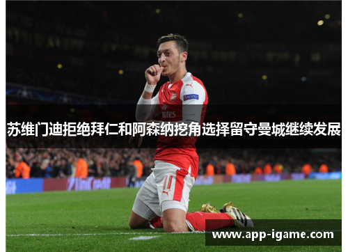 苏维门迪拒绝拜仁和阿森纳挖角选择留守曼城继续发展