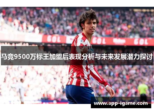 马竞9500万标王加盟后表现分析与未来发展潜力探讨