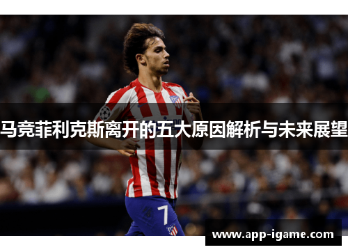 马竞菲利克斯离开的五大原因解析与未来展望