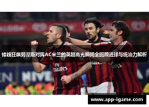 锋线狂飙努涅斯对阵AC米兰的英超高光瞬间全回顾进球与统治力解析 锋线狂飙努涅斯对阵AC米兰的英超高光瞬间全回顾进球与统治力解析