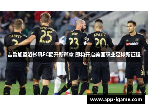 吉鲁加盟洛杉矶FC揭开新篇章 即将开启美国职业足球新征程