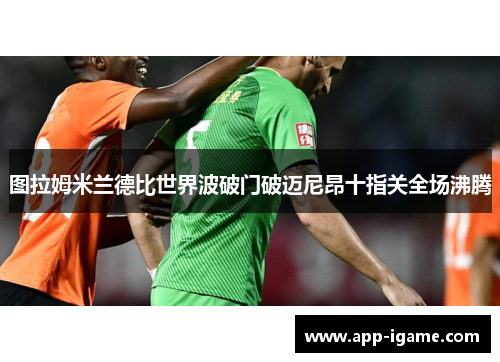 图拉姆米兰德比世界波破门破迈尼昂十指关全场沸腾