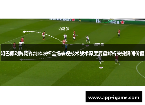 姆巴佩对阵阿森纳欧联杯全场表现技术战术深度复盘解析关键瞬间价值 姆巴佩对阵阿森纳欧联杯全场表现技术战术深度复盘解析关键瞬间价值