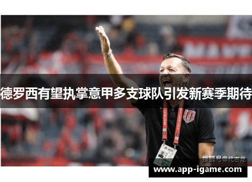 德罗西有望执掌意甲多支球队引发新赛季期待